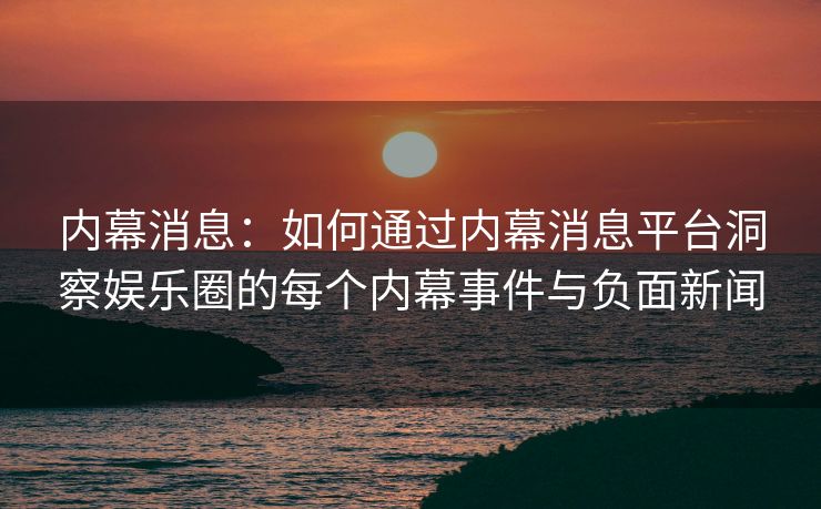 内幕消息：如何通过内幕消息平台洞察娱乐圈的每个内幕事件与负面新闻