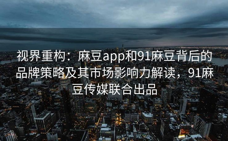 视界重构:麻豆app和91麻豆背后的品牌策略及其市场影响力解读,91麻豆传媒联合出品 视界重构:麻豆app和91麻豆背后的品牌策略及其市场影响力解读,91麻豆传媒联合出品