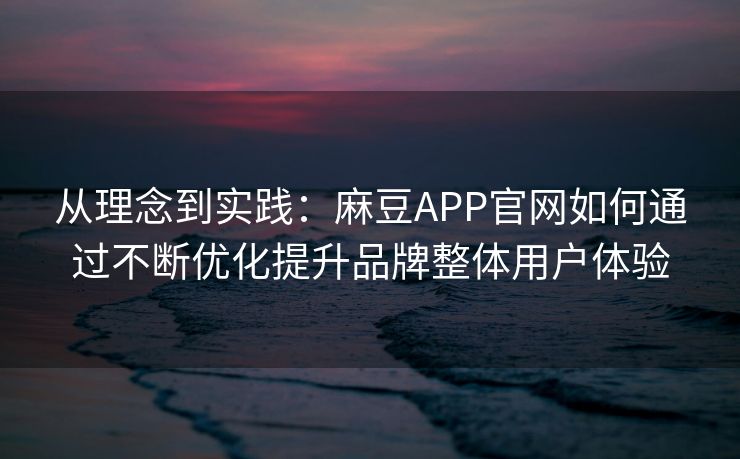 从理念到实践：麻豆APP官网如何通过不断优化提升品牌整体用户体验