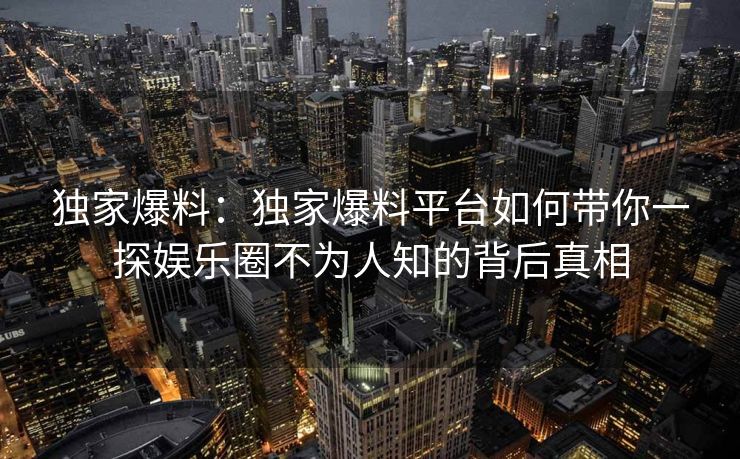 独家爆料：独家爆料平台如何带你一探娱乐圈不为人知的背后真相