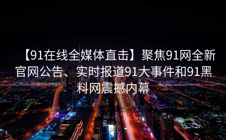 【91在线全媒体直击】聚焦91网全新官网公告、实时报道91大事件和91黑料网震撼内幕