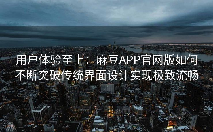 用户体验至上:麻豆APP官网版如何不断突破传统界面设计实现极致流畅 用户体验至上:麻豆APP官网版如何不断突破传统界面设计实现极致流畅