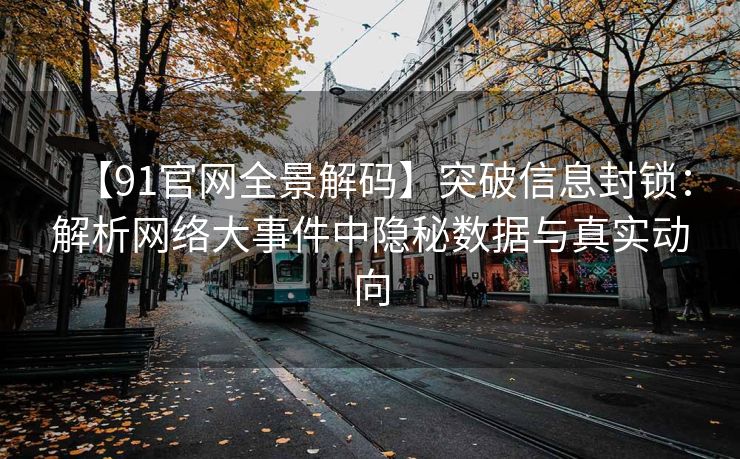 【91官网全景解码】突破信息封锁：解析网络大事件中隐秘数据与真实动向
