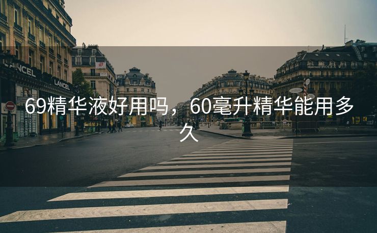 69精华液好用吗,60毫升精华能用多久 69精华液好用吗,60毫升精华能用多久