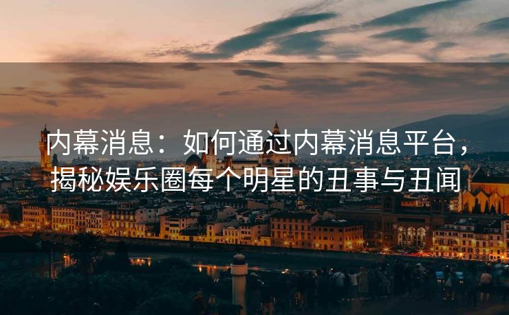 内幕消息:如何通过内幕消息平台,揭秘娱乐圈每个明星的丑事与丑闻 内幕消息:如何通过内幕消息平台,揭秘娱乐圈每个明星的丑事与丑闻