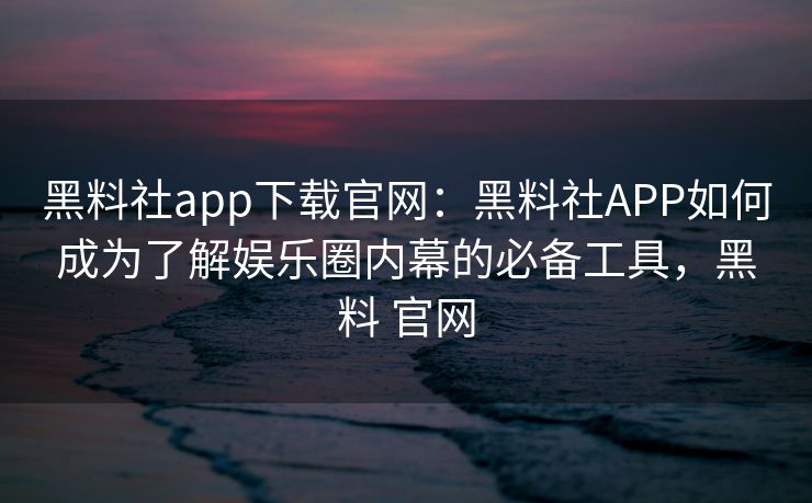 黑料社app下载官网:黑料社APP如何成为了解娱乐圈内幕的必备工具,黑料 官网 黑料社app下载官网:黑料社APP如何成为了解娱乐圈内幕的必备工具,黑料 官网
