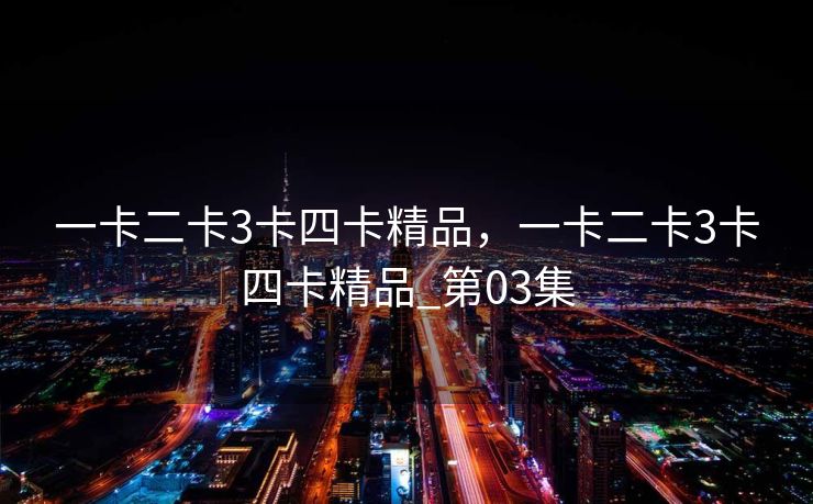 一卡二卡3卡四卡精品，一卡二卡3卡四卡精品_第03集