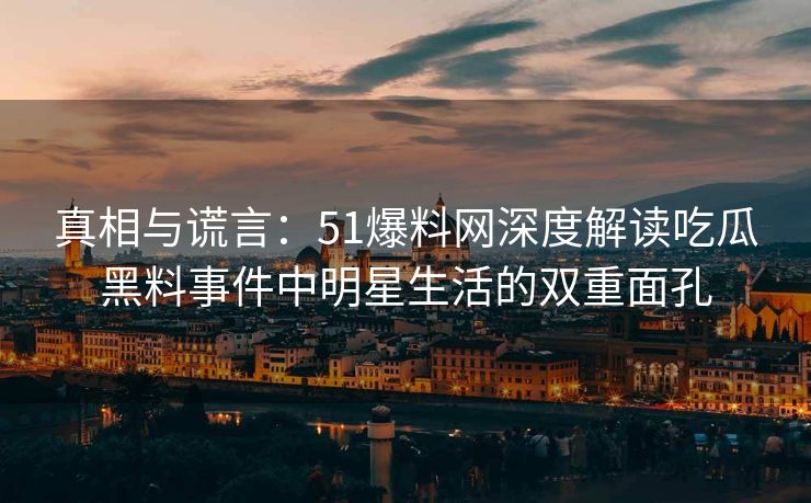真相与谎言：51爆料网深度解读吃瓜黑料事件中明星生活的双重面孔