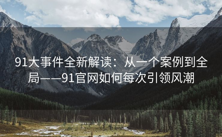 91大事件全新解读：从一个案例到全局——91官网如何每次引领风潮