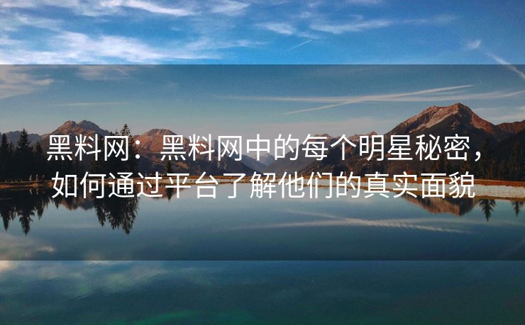 黑料网：黑料网中的每个明星秘密，如何通过平台了解他们的真实面貌