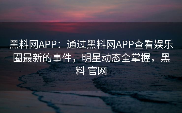 黑料网APP：通过黑料网APP查看娱乐圈最新的事件，明星动态全掌握，黑料 官网