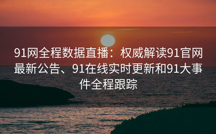 91网全程数据直播：权威解读91官网最新公告、91在线实时更新和91大事件全程跟踪